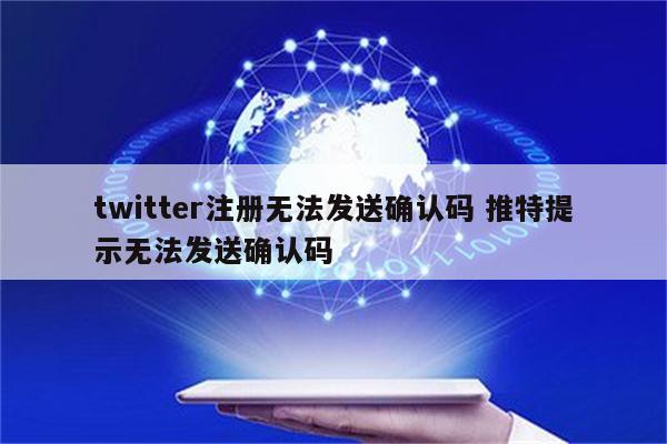 twitter注册无法发送确认码 推特提示无法发送确认码