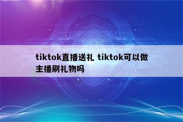 tiktok直播送礼 tiktok可以做主播刷礼物吗