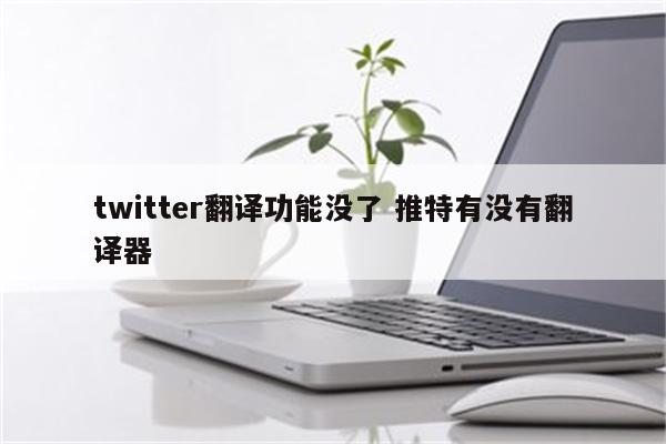 twitter翻译功能没了 推特有没有翻译器
