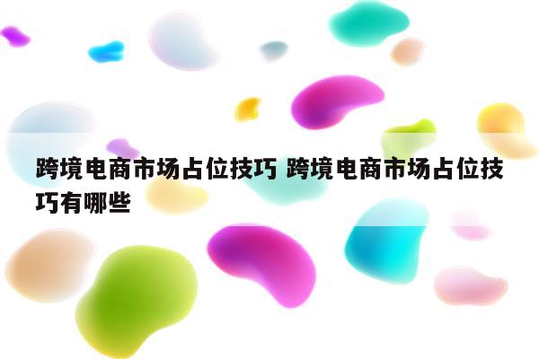 跨境电商市场占位技巧 跨境电商市场占位技巧有哪些
