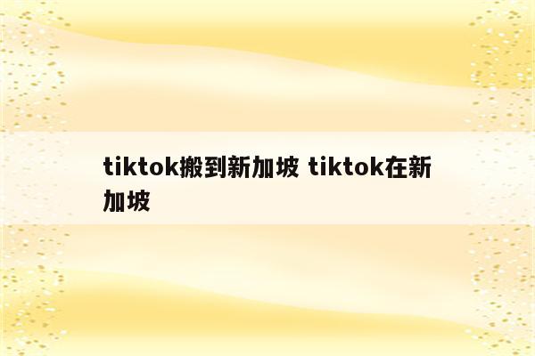 tiktok搬到新加坡 tiktok在新加坡