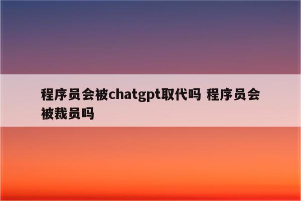 程序员会被chatgpt取代吗 程序员会被裁员吗