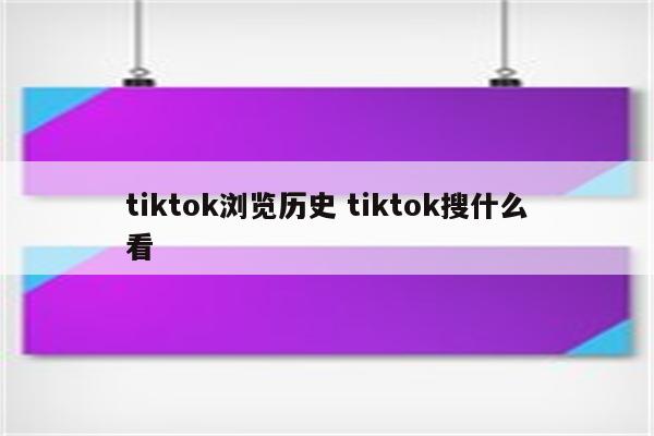 tiktok浏览历史 tiktok搜什么看
