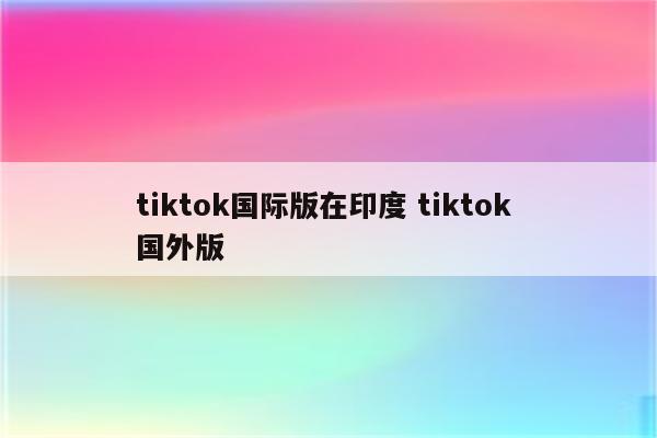 tiktok国际版在印度 tiktok 国外版