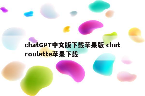 chatGPT中文版下载苹果版 chatroulette苹果下载