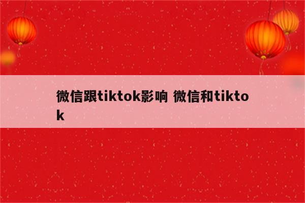 微信跟tiktok影响 微信和tiktok