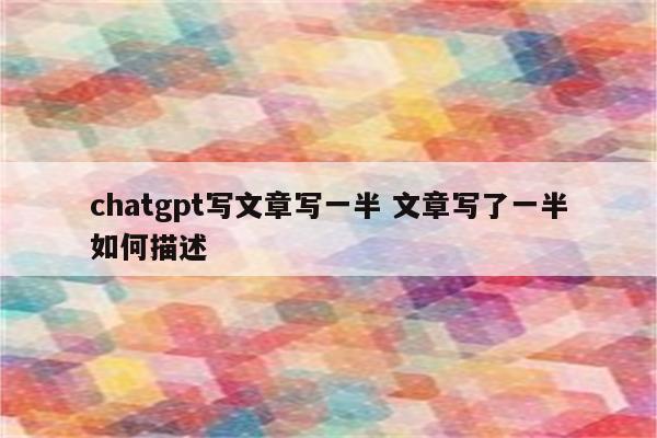 chatgpt写文章写一半 文章写了一半如何描述