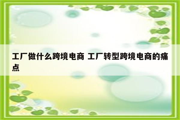 工厂做什么跨境电商 工厂转型跨境电商的痛点