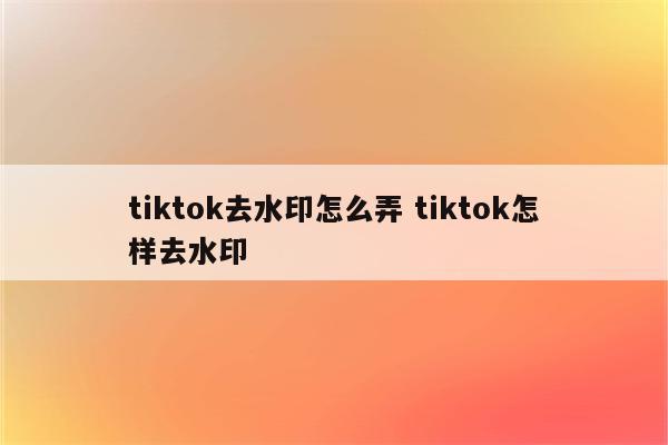 tiktok去水印怎么弄 tiktok怎样去水印