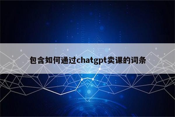 包含如何通过chatgpt卖课的词条