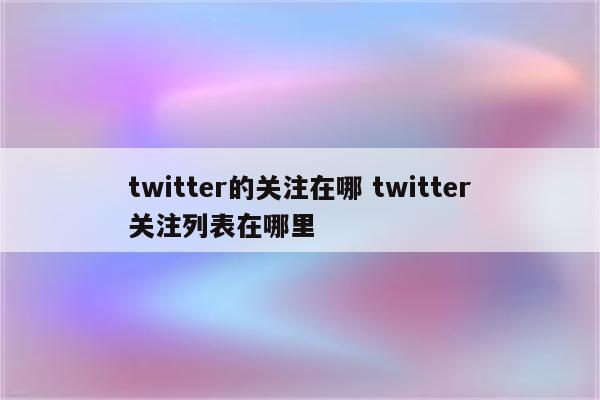 twitter的关注在哪 twitter关注列表在哪里