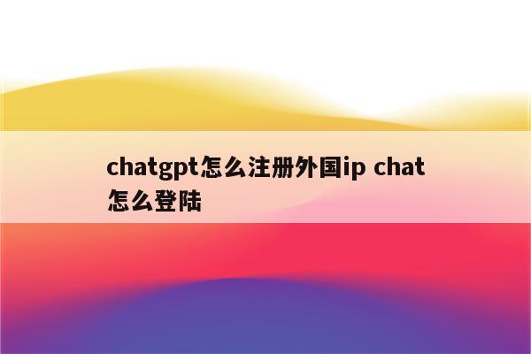 chatgpt怎么注册外国ip chat怎么登陆