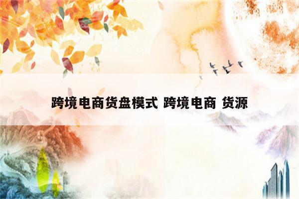 跨境电商货盘模式 跨境电商 货源