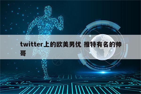 twitter上的欧美男优 推特有名的帅哥