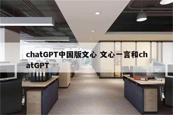 chatGPT中国版文心 文心一言和chatGPT