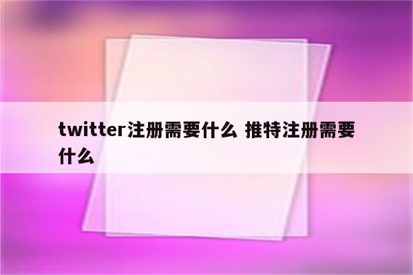 twitter注册需要什么 推特注册需要什么