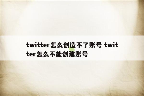 twitter怎么创造不了账号 twitter怎么不能创建账号