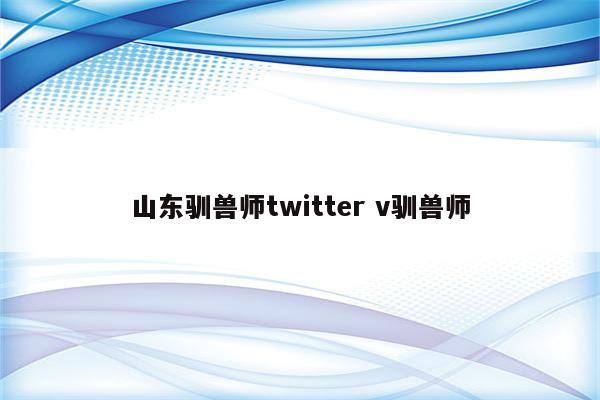 山东驯兽师twitter v驯兽师