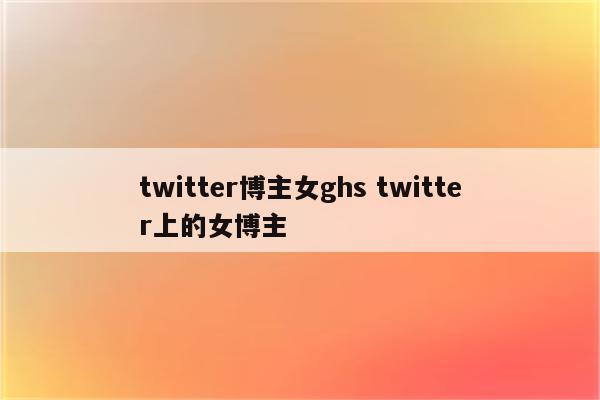 twitter博主女ghs twitter上的女博主