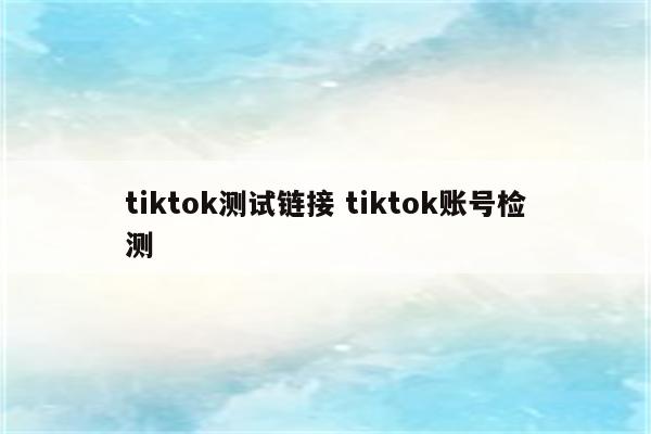 tiktok测试链接 tiktok账号检测