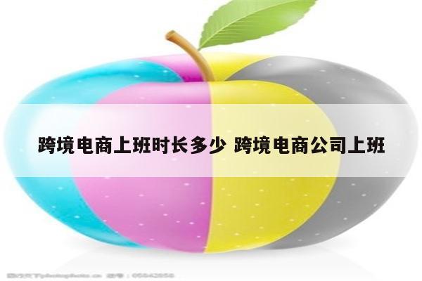 跨境电商上班时长多少 跨境电商公司上班