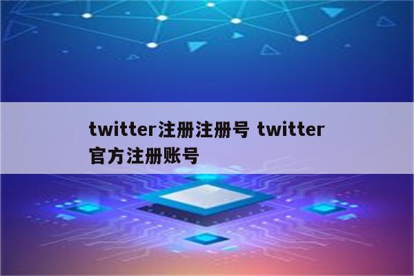 twitter注册注册号 twitter官方注册账号