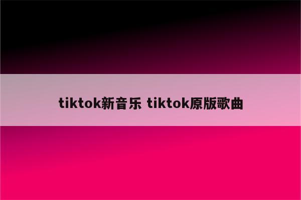 tiktok新音乐 tiktok原版歌曲