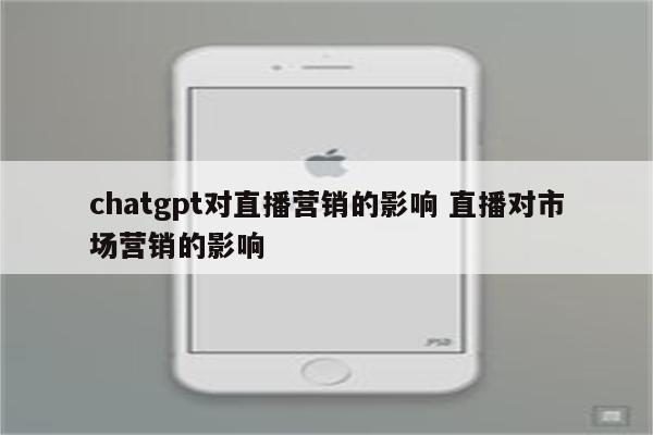 chatgpt对直播营销的影响 直播对市场营销的影响