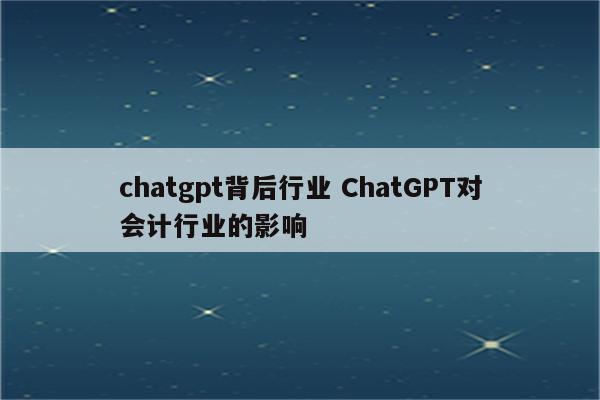 chatgpt背后行业 ChatGPT对会计行业的影响