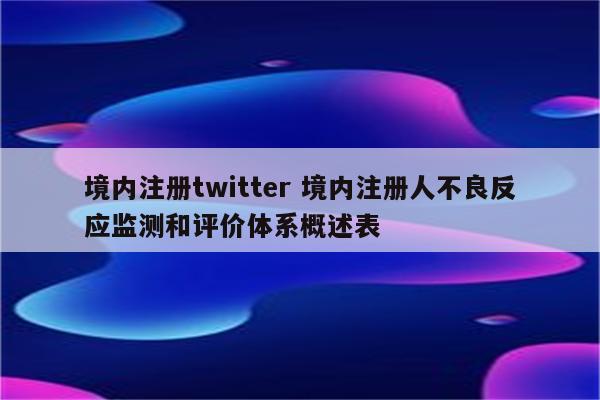 境内注册twitter 境内注册人不良反应监测和评价体系概述表