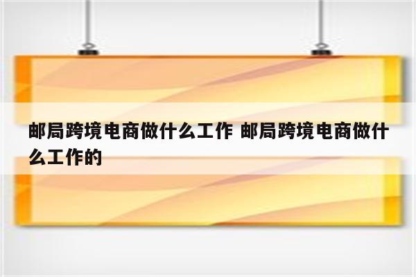 邮局跨境电商做什么工作 邮局跨境电商做什么工作的