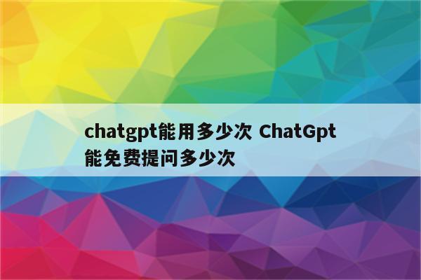 chatgpt能用多少次 ChatGpt能免费提问多少次