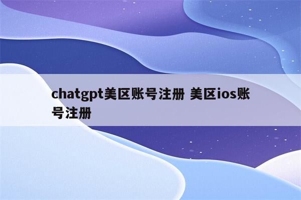 chatgpt美区账号注册 美区ios账号注册