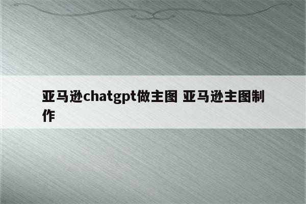 亚马逊chatgpt做主图 亚马逊主图制作