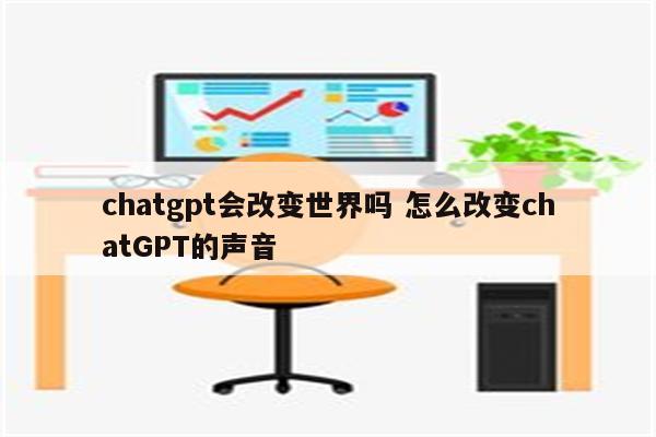 chatgpt会改变世界吗 怎么改变chatGPT的声音