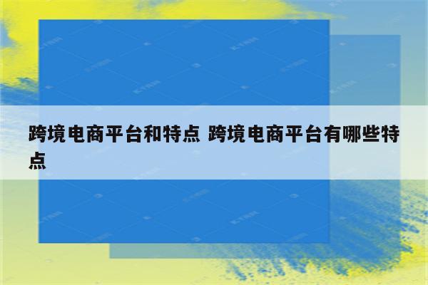 跨境电商平台和特点 跨境电商平台有哪些特点
