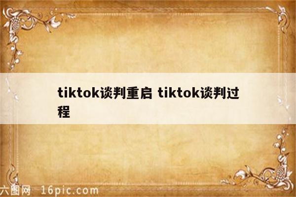 tiktok谈判重启 tiktok谈判过程