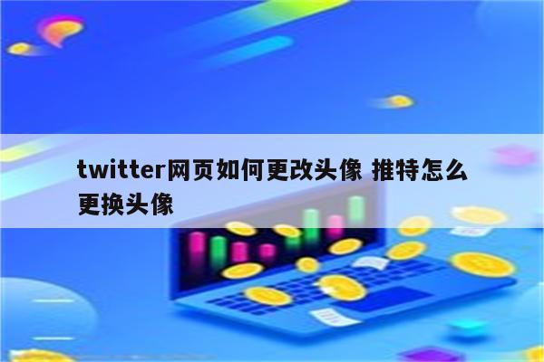 twitter网页如何更改头像 推特怎么更换头像