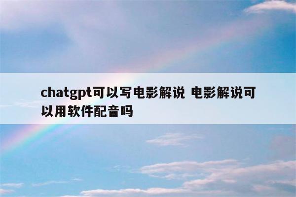 chatgpt可以写电影解说 电影解说可以用软件配音吗