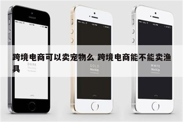 跨境电商可以卖宠物么 跨境电商能不能卖渔具