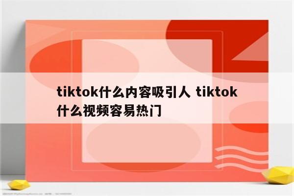 tiktok什么内容吸引人 tiktok什么视频容易热门