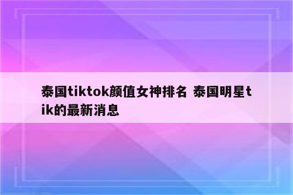泰国tiktok颜值女神排名 泰国明星tik的最新消息