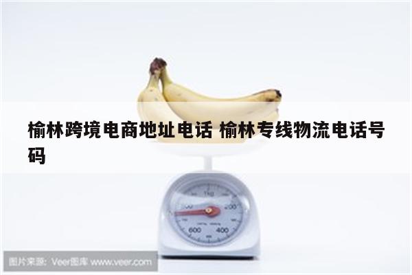 榆林跨境电商地址电话 榆林专线物流电话号码