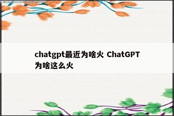 chatgpt最近为啥火 ChatGPT为啥这么火
