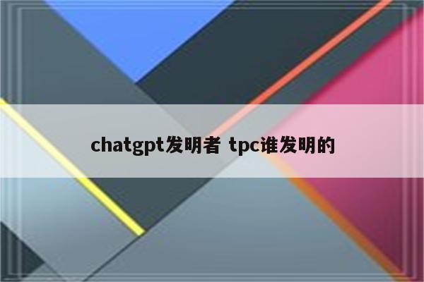 chatgpt发明者 tpc谁发明的