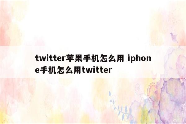 twitter苹果手机怎么用 iphone手机怎么用twitter