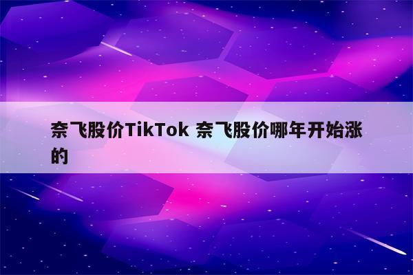奈飞股价TikTok 奈飞股价哪年开始涨的