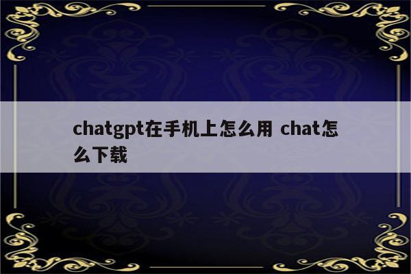 chatgpt在手机上怎么用 chat怎么下载