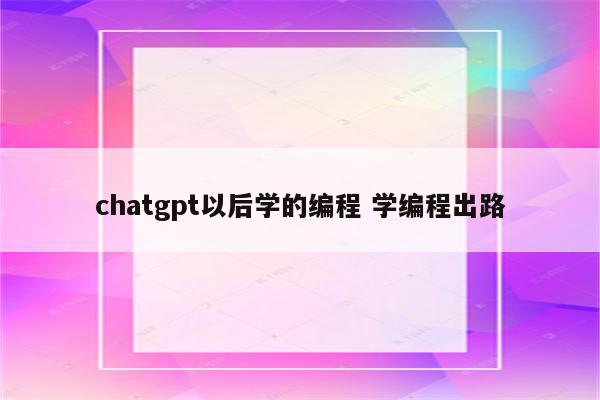 chatgpt以后学的编程 学编程出路