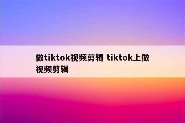 做tiktok视频剪辑 tiktok上做视频剪辑